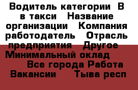 Водитель категории "В"в такси › Название организации ­ Компания-работодатель › Отрасль предприятия ­ Другое › Минимальный оклад ­ 40 000 - Все города Работа » Вакансии   . Тыва респ.